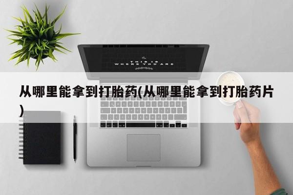 卖打胎药的微信堕胎药联系方式.从哪里能拿到打胎药(从哪里能拿到打胎药片)