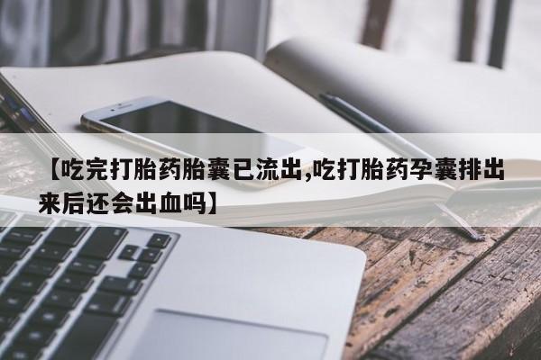 卖打胎药的微信堕胎药联系方式.【吃完打胎药胎囊已流出,吃打胎药孕囊排出来后还会出血吗】