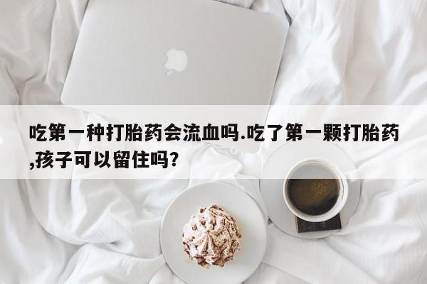 卖打胎药的微信堕胎药联系方式.吃第一种打胎药会流血吗.吃了第一颗打胎药,孩子可以留住吗？