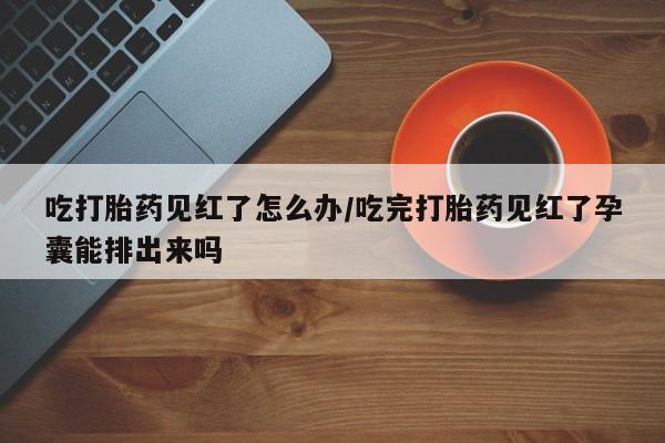 卖打胎药的微信堕胎药联系方式.吃打胎药见红了怎么办/吃完打胎药见红了孕囊能排出来吗