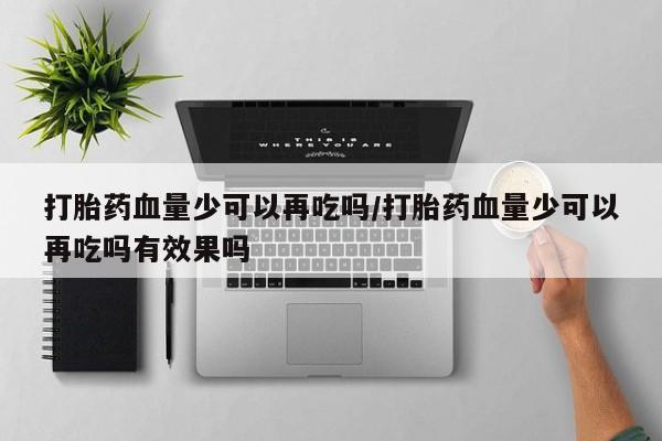 卖打胎药的微信堕胎药联系方式.打胎药血量少可以再吃吗/打胎药血量少可以再吃吗有效果吗