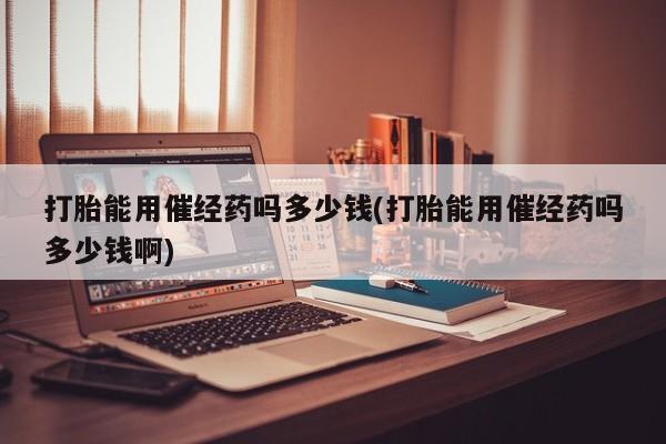 卖打胎药的微信堕胎药联系方式.打胎能用催经药吗多少钱(打胎能用催经药吗多少钱啊)