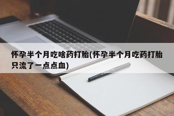 卖打胎药的微信堕胎药联系方式.怀孕半个月吃啥药打胎(怀孕半个月吃药打胎只流了一点点血)