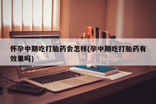 卖打胎药的微信堕胎药联系方式.怀孕中期吃打胎药会怎样(孕中期吃打胎药有效果吗)