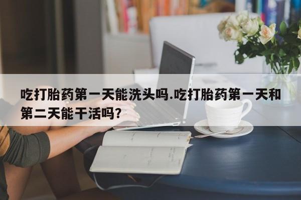 卖打胎药的微信堕胎药联系方式.吃打胎药第一天能洗头吗.吃打胎药第一天和第二天能干活吗？
