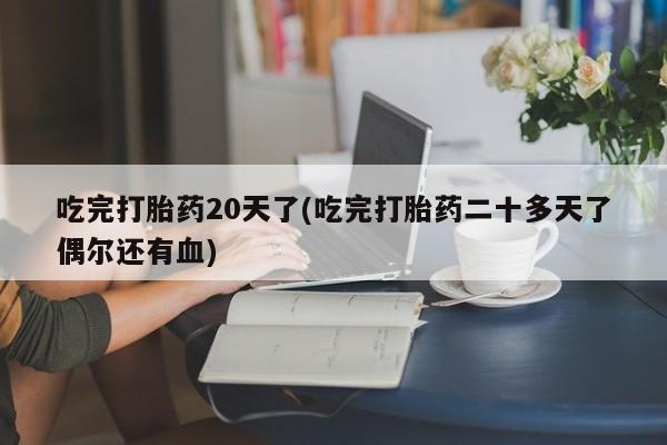 卖打胎药的微信堕胎药联系方式.吃完打胎药20天了(吃完打胎药二十多天了偶尔还有血)