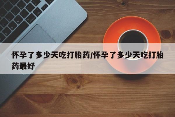 卖打胎药的微信堕胎药联系方式.怀孕了多少天吃打胎药/怀孕了多少天吃打胎药最好