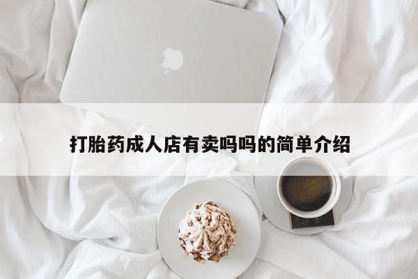 卖打胎药的微信堕胎药联系方式.打胎药成人店有卖吗吗的简单介绍