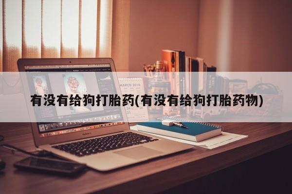 卖打胎药的微信堕胎药联系方式.有没有给狗打胎药(有没有给狗打胎药物)