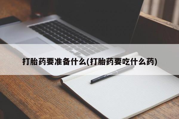 卖打胎药的微信堕胎药联系方式.打胎药要准备什么(打胎药要吃什么药)