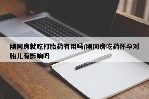 卖打胎药的微信堕胎药联系方式.刚同房就吃打胎药有用吗/刚同房吃药怀孕对胎儿有影响吗