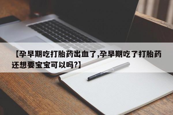 卖打胎药的微信堕胎药联系方式.【孕早期吃打胎药出血了,孕早期吃了打胎药还想要宝宝可以吗?】