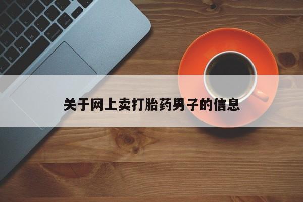 卖打胎药的微信堕胎药联系方式.关于网上卖打胎药男子的信息
