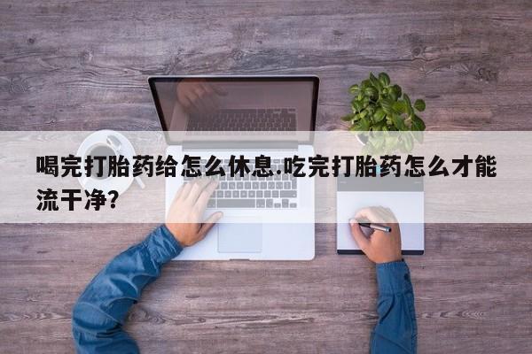 卖打胎药的微信堕胎药联系方式.喝完打胎药给怎么休息.吃完打胎药怎么才能流干净？