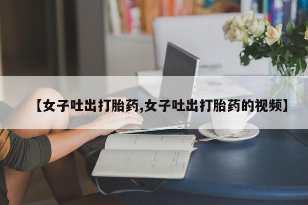 卖打胎药的微信堕胎药联系方式.【女子吐出打胎药,女子吐出打胎药的视频】