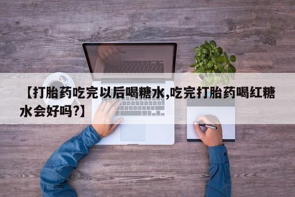 卖打胎药的微信堕胎药联系方式.【打胎药吃完以后喝糖水,吃完打胎药喝红糖水会好吗?】