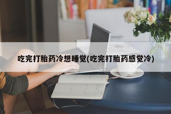 卖打胎药的微信堕胎药联系方式.吃完打胎药冷想睡觉(吃完打胎药感觉冷)