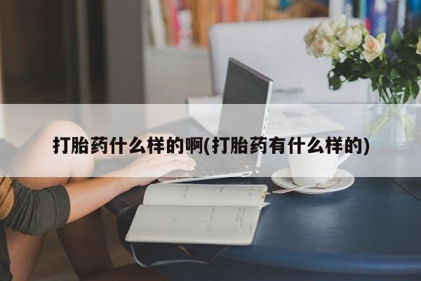 卖打胎药的微信堕胎药联系方式.打胎药什么样的啊(打胎药有什么样的)