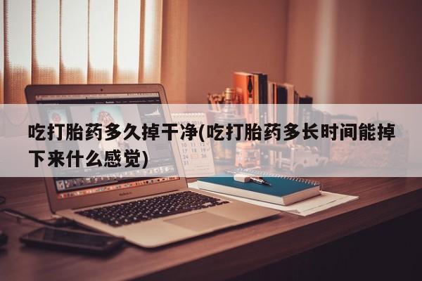卖打胎药的微信堕胎药联系方式.吃打胎药多久掉干净(吃打胎药多长时间能掉下来什么感觉)