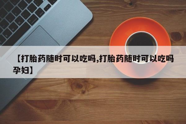 卖打胎药的微信堕胎药联系方式.【打胎药随时可以吃吗,打胎药随时可以吃吗孕妇】