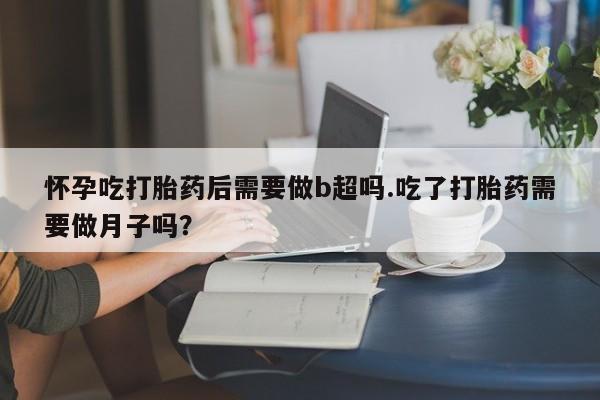 卖打胎药的微信堕胎药联系方式.怀孕吃打胎药后需要做b超吗.吃了打胎药需要做月子吗？