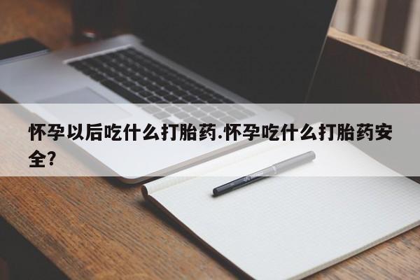 卖打胎药的微信堕胎药联系方式.怀孕以后吃什么打胎药.怀孕吃什么打胎药安全？