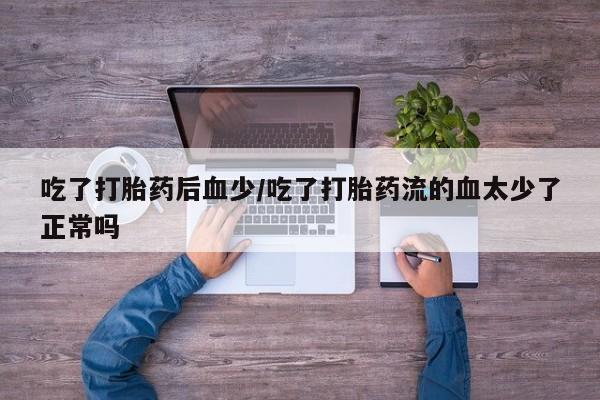 卖打胎药的微信堕胎药联系方式.吃了打胎药后血少/吃了打胎药流的血太少了正常吗