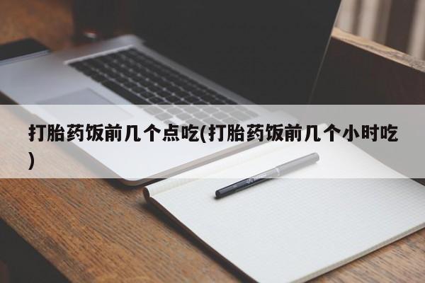 卖打胎药的微信堕胎药联系方式.打胎药饭前几个点吃(打胎药饭前几个小时吃)