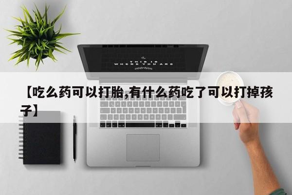 卖打胎药的微信堕胎药联系方式.【吃么药可以打胎,有什么药吃了可以打掉孩子】