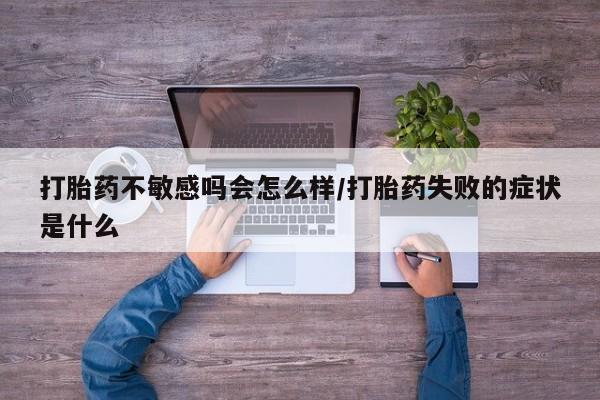 卖打胎药的微信堕胎药联系方式.打胎药不敏感吗会怎么样/打胎药失败的症状是什么
