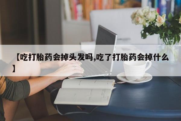 卖打胎药的微信堕胎药联系方式.【吃打胎药会掉头发吗,吃了打胎药会掉什么】