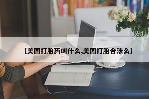 卖打胎药的微信堕胎药联系方式.【美国打胎药叫什么,美国打胎合法么】