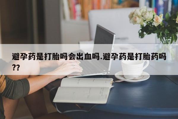 卖打胎药的微信堕胎药联系方式.避孕药是打胎吗会出血吗.避孕药是打胎药吗?？