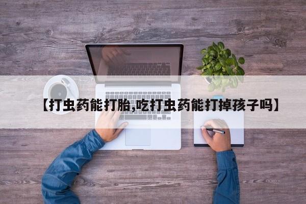 卖打胎药的微信堕胎药联系方式.【打虫药能打胎,吃打虫药能打掉孩子吗】