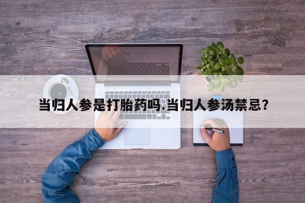 卖打胎药的微信堕胎药联系方式.当归人参是打胎药吗.当归人参汤禁忌？
