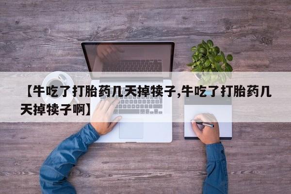 卖打胎药的微信堕胎药联系方式.【牛吃了打胎药几天掉犊子,牛吃了打胎药几天掉犊子啊】