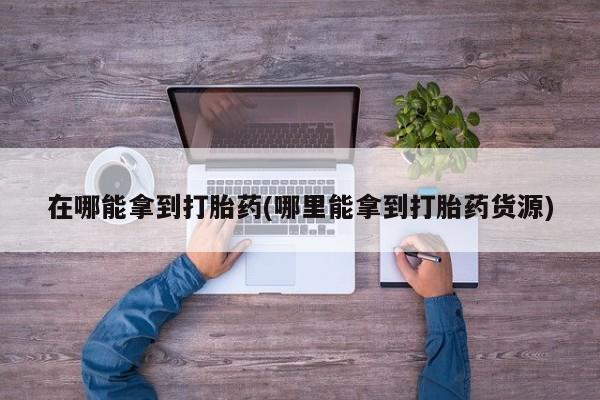 卖打胎药的微信堕胎药联系方式.在哪能拿到打胎药(哪里能拿到打胎药货源)