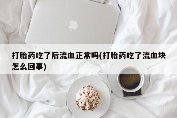 卖打胎药的微信堕胎药联系方式.打胎药吃了后流血正常吗(打胎药吃了流血块怎么回事)