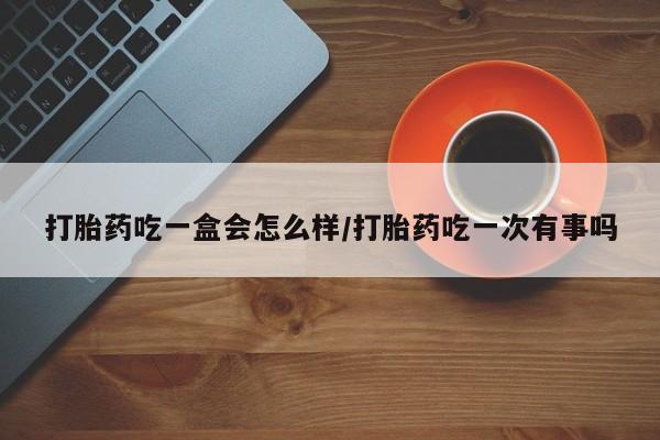 卖打胎药的微信堕胎药联系方式.打胎药吃一盒会怎么样/打胎药吃一次有事吗