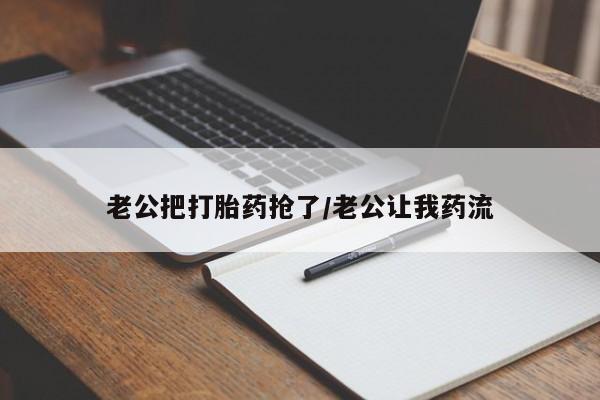 卖打胎药的微信堕胎药联系方式.老公把打胎药抢了/老公让我药流