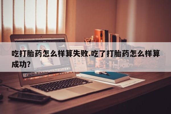 卖打胎药的微信堕胎药联系方式.吃打胎药怎么样算失败.吃了打胎药怎么样算成功？