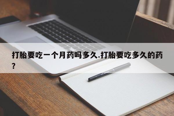 卖打胎药的微信堕胎药联系方式.打胎要吃一个月药吗多久.打胎要吃多久的药？