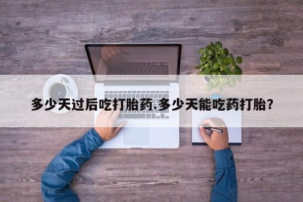 卖打胎药的微信堕胎药联系方式.多少天过后吃打胎药.多少天能吃药打胎？
