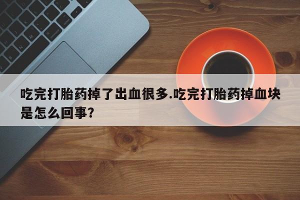 卖打胎药的微信堕胎药联系方式.吃完打胎药掉了出血很多.吃完打胎药掉血块是怎么回事？