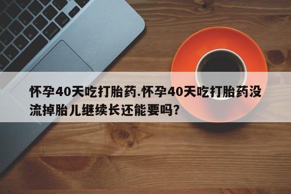 卖打胎药的微信堕胎药联系方式.怀孕40天吃打胎药.怀孕40天吃打胎药没流掉胎儿继续长还能要吗?
