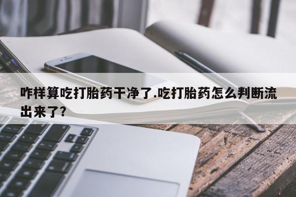 卖打胎药的微信堕胎药联系方式.咋样算吃打胎药干净了.吃打胎药怎么判断流出来了？
