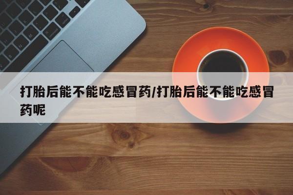 卖打胎药的微信堕胎药联系方式.打胎后能不能吃感冒药/打胎后能不能吃感冒药呢