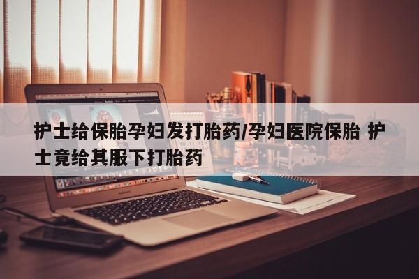 卖打胎药的微信堕胎药联系方式.护士给保胎孕妇发打胎药/孕妇医院保胎 护士竟给其服下打胎药
