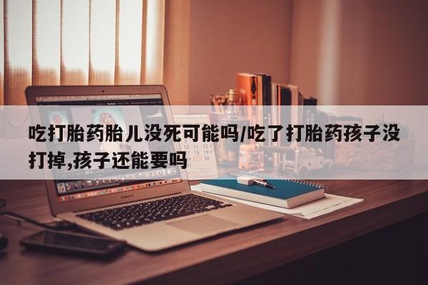 卖打胎药的微信堕胎药联系方式.吃打胎药胎儿没死可能吗/吃了打胎药孩子没打掉,孩子还能要吗