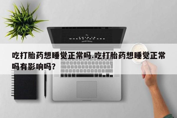 卖打胎药的微信堕胎药联系方式.吃打胎药想睡觉正常吗.吃打胎药想睡觉正常吗有影响吗？